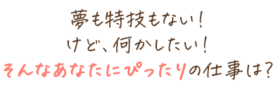 夢も特技もない！けど、何かしたい！そんなあなたにぴったりの仕事は？