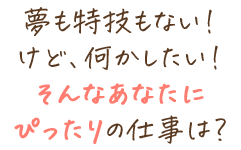 夢も特技もない！けど、何かしたい！そんなあなたにぴったりの仕事は？