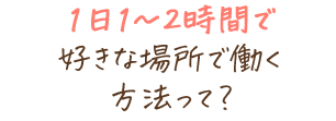 1日1～2時間で好きな場所で働く方法って？
