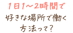 1日1～2時間で好きな場所で働く方法って？