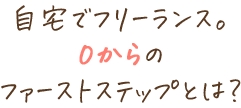 自宅でフリーランス。0からのファーストステップとは？