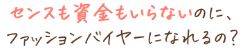 センスも資金もいらないのに、ファッションバイヤーになれるの？