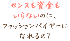 センスも資金もいらないのに、ファッションバイヤーになれるの？