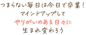 つまらない毎日は今日で卒業！マインドアップしてやりがいのある日々に生まれ変わろう