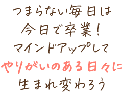 つまらない毎日は今日で卒業！マインドアップしてやりがいのある日々に生まれ変わろう