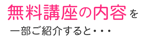 無料講座の内容を一部ご紹介すると・・・