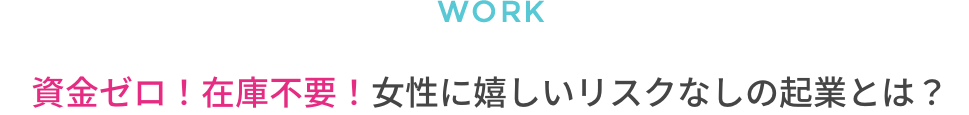 資金ゼロ！在庫不要！女性に嬉しいリスクなしの起業とは？