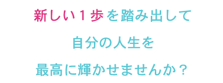 新しい１歩を踏み出して自分の人生を最高に輝かせませんか？