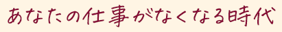 あなたの仕事がなくなる時代