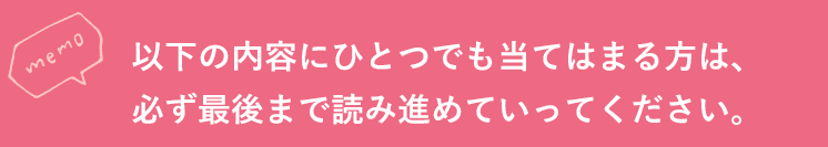 以下の内容にひとつでも当てはまる方は、必ず最後まで読み進めていってください。